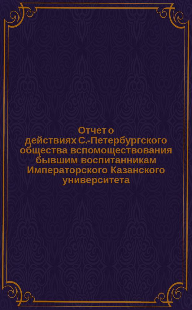 Отчет о действиях С.-Петербургского общества вспомоществования бывшим воспитанникам Императорского Казанского университета... ... за 1901-1902 год