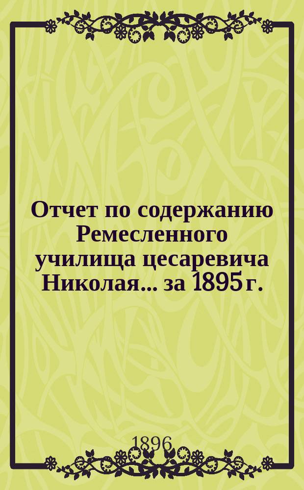 Отчет по содержанию Ремесленного училища цесаревича Николая... ... [за 1895 г.]