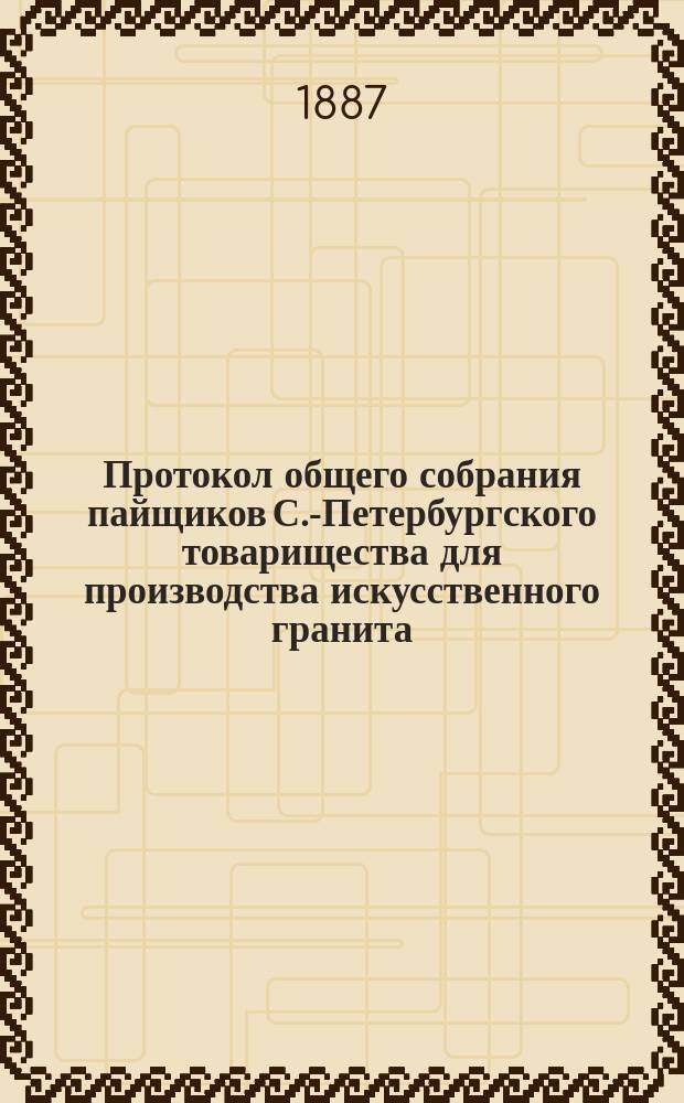 Протокол общего собрания пайщиков С.-Петербургского товарищества для производства искусственного гранита, строительных материалов и гончарных изделий... ... состоявшегося 15 апреля 1887 г.
