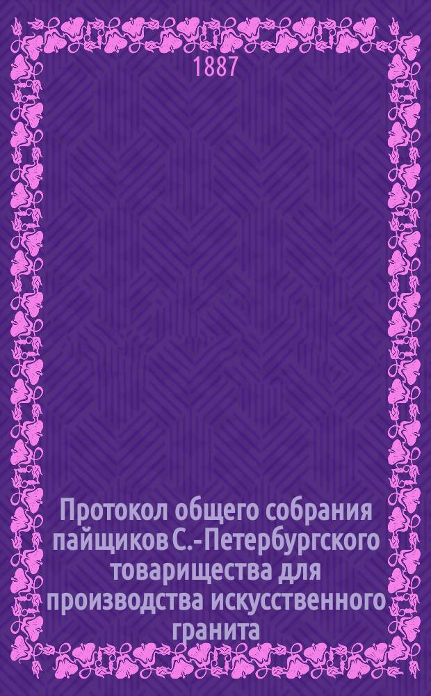 Протокол общего собрания пайщиков С.-Петербургского товарищества для производства искусственного гранита, строительных материалов и гончарных изделий... ... состоявшегося 10 октября 1887 г.