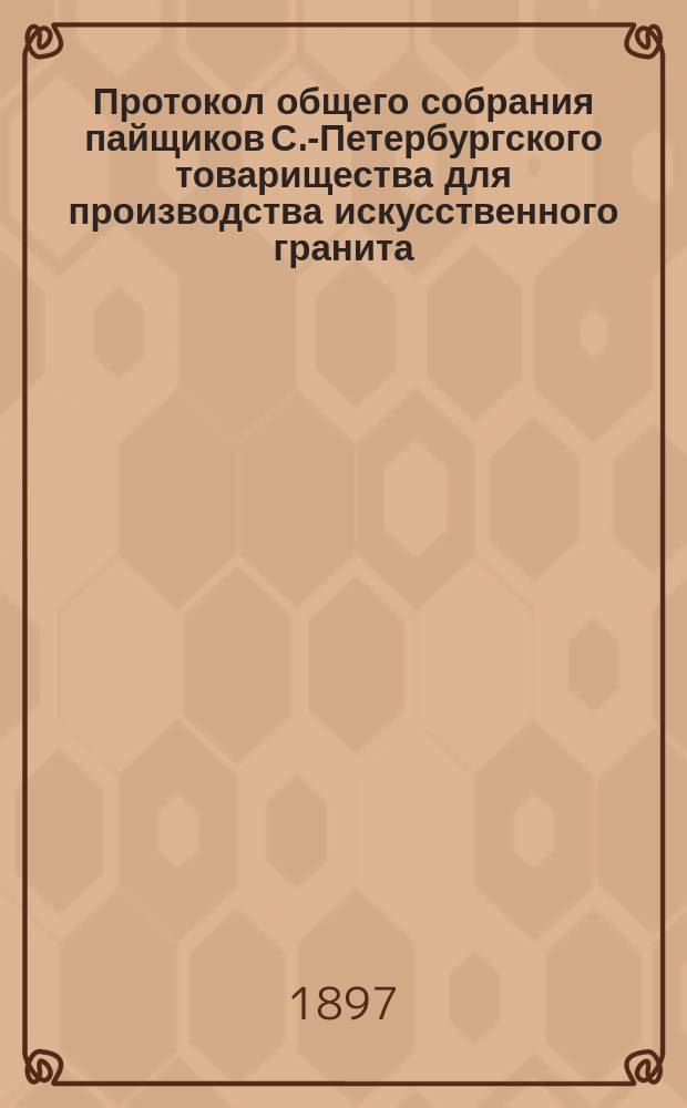Протокол общего собрания пайщиков С.-Петербургского товарищества для производства искусственного гранита, строительных материалов и гончарных изделий... ... состоявшегося 6 июня 1897 года