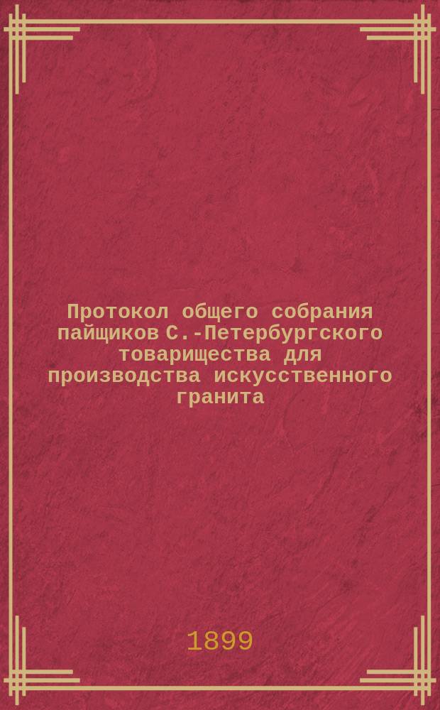 Протокол общего собрания пайщиков С.-Петербургского товарищества для производства искусственного гранита, строительных материалов и гончарных изделий... ... состоявшегося 9 января 1899 года