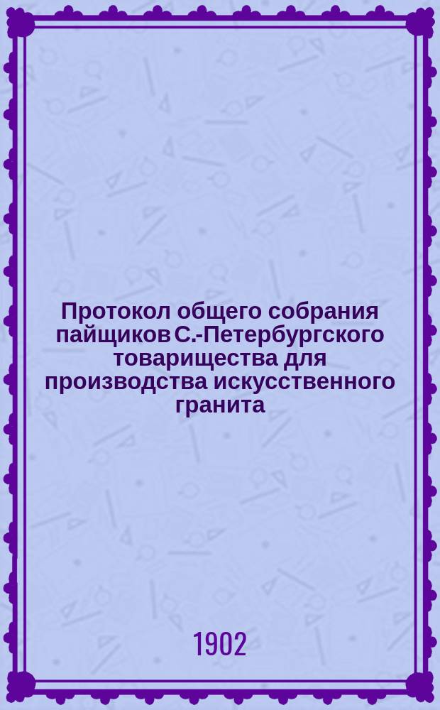Протокол общего собрания пайщиков С.-Петербургского товарищества для производства искусственного гранита, строительных материалов и гончарных изделий... ... состоявшегося 27-го июня 1902 г.