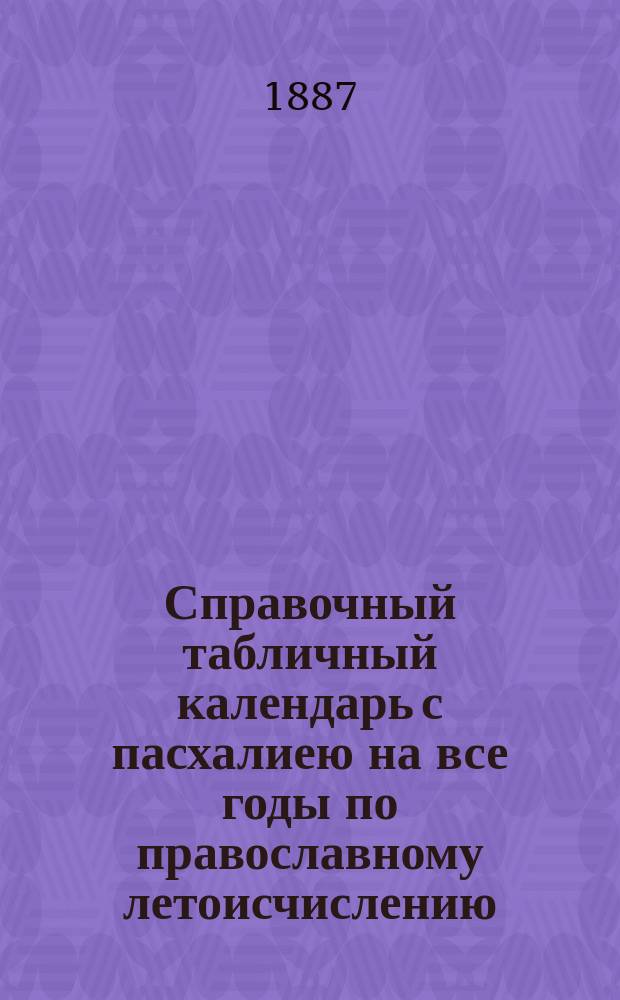 Справочный табличный календарь с пасхалиею на все годы по православному летоисчислению, (старому стилю) для быстрого нахождения дней недели, соответствующих числам месяцев произвольного года и числа празднования Пасхи в каком-либо году : (Для ист., юрид. и семейн. справок) : Сост. по православ. пасхалии свящ. Виленск. дворцовой церкви Капитоном Петровым