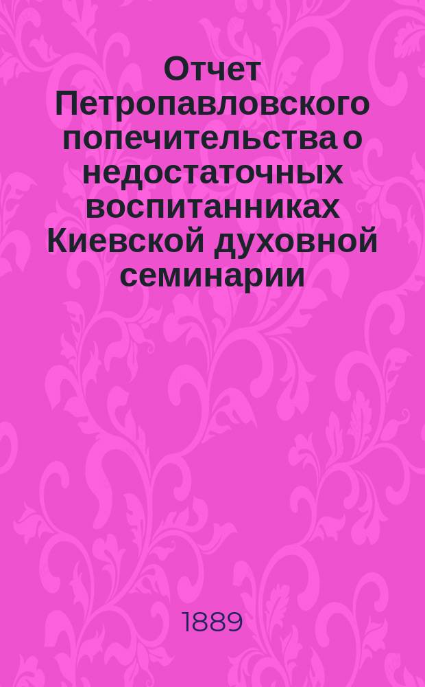 Отчет Петропавловского попечительства о недостаточных воспитанниках Киевской духовной семинарии... ... за 1888/9 учебный год