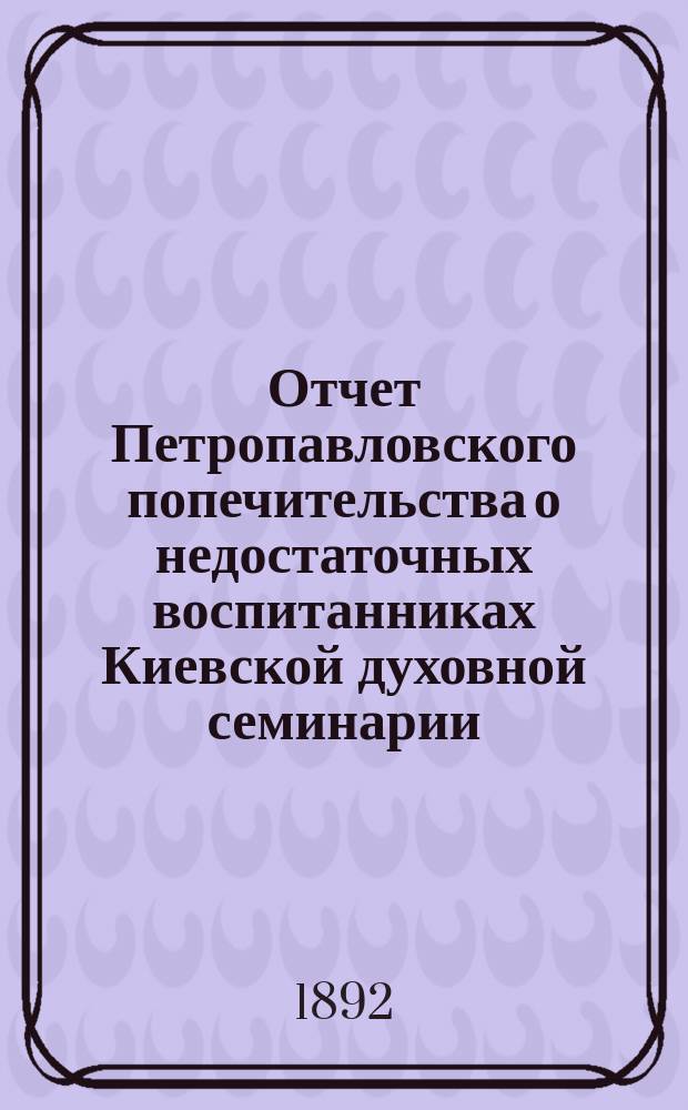 Отчет Петропавловского попечительства о недостаточных воспитанниках Киевской духовной семинарии... ... за 1891/92 год