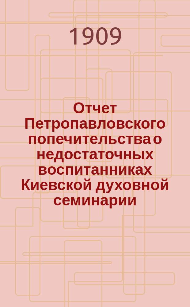 Отчет Петропавловского попечительства о недостаточных воспитанниках Киевской духовной семинарии... ... за 1908-й год