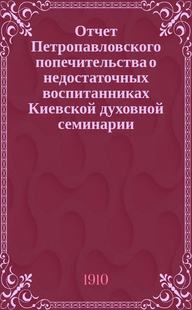 Отчет Петропавловского попечительства о недостаточных воспитанниках Киевской духовной семинарии... ... за 1909-й год
