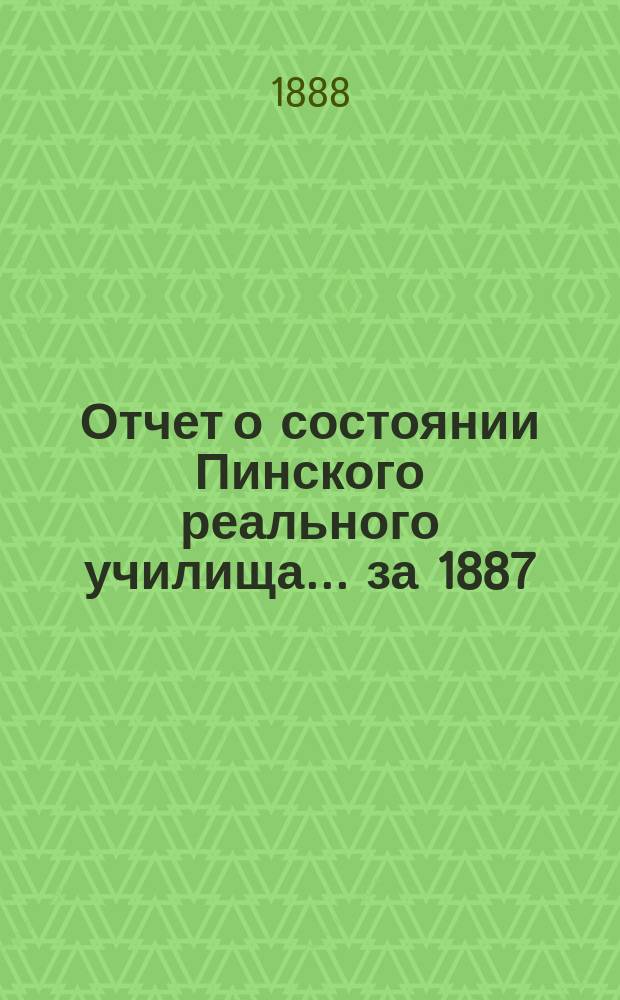 Отчет о состоянии Пинского реального училища... ... за 1887/8 учебный год