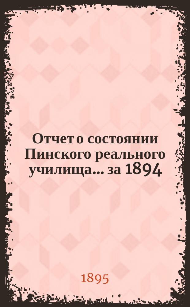 Отчет о состоянии Пинского реального училища... ... за 1894/95 учебный год