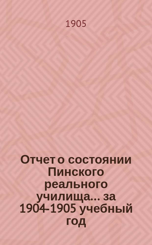 Отчет о состоянии Пинского реального училища... ... за 1904-1905 учебный год