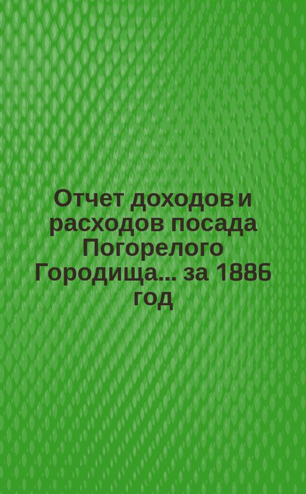 Отчет доходов и расходов посада Погорелого Городища... за 1886 год
