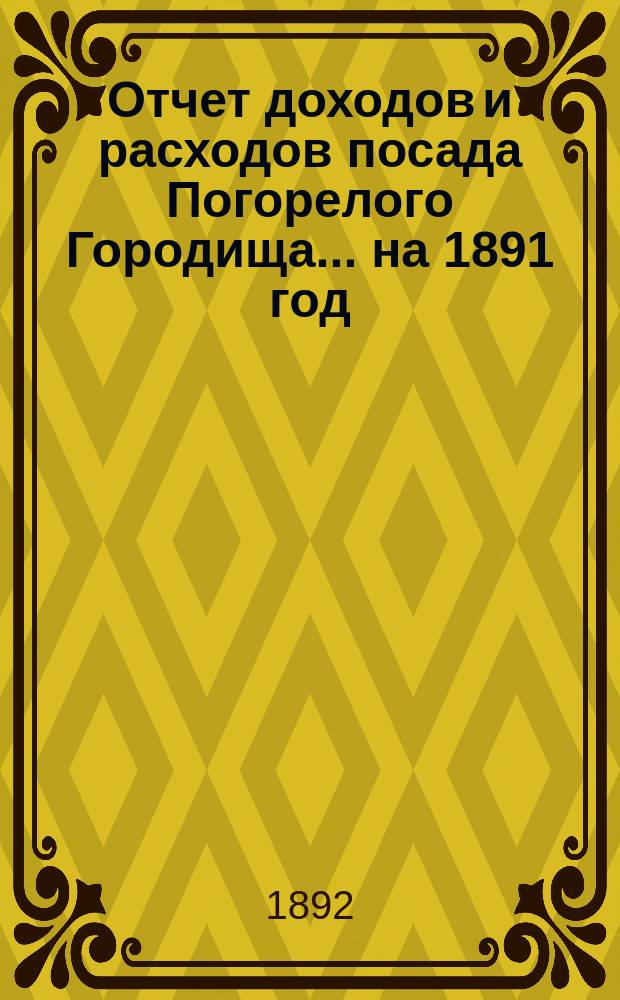 Отчет доходов и расходов посада Погорелого Городища... на 1891 год