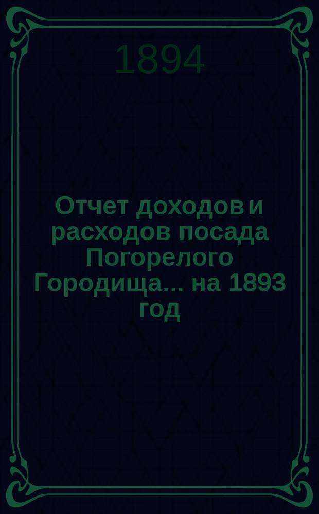 Отчет доходов и расходов посада Погорелого Городища... на 1893 год