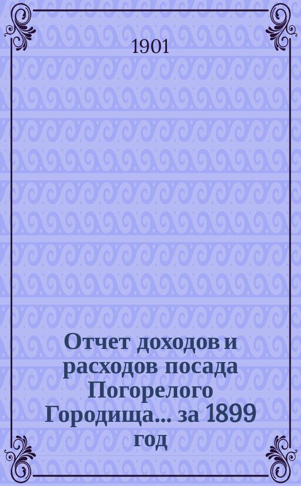 Отчет доходов и расходов посада Погорелого Городища... за 1899 год