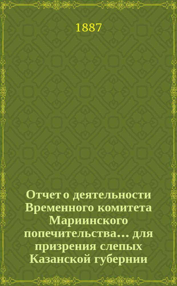 Отчет о деятельности Временного комитета Мариинского попечительства... для призрения слепых Казанской губернии... ... за 1886 год
