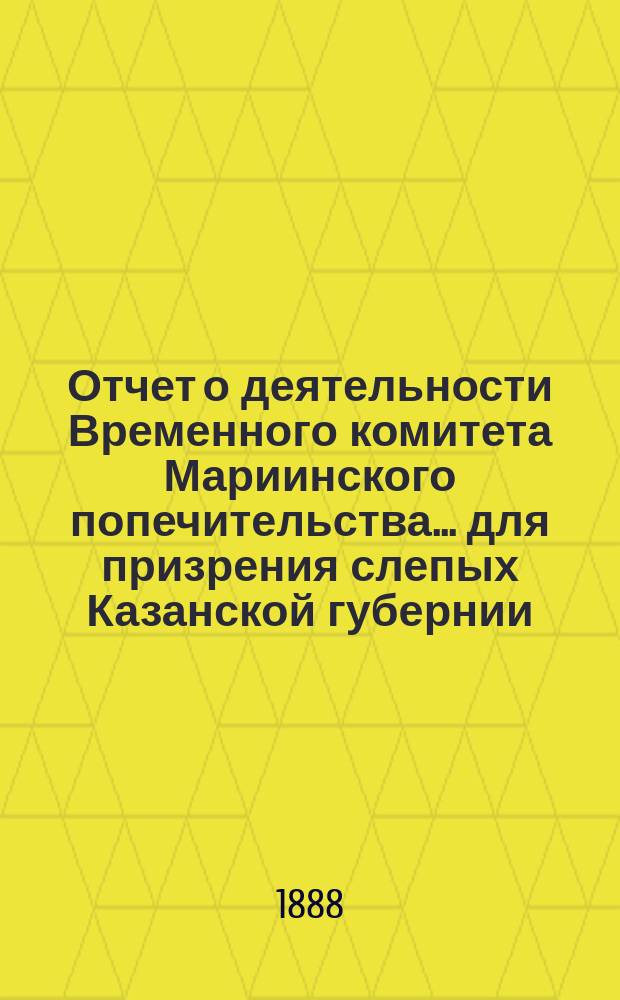 Отчет о деятельности Временного комитета Мариинского попечительства... для призрения слепых Казанской губернии... Третий... за 1887 год