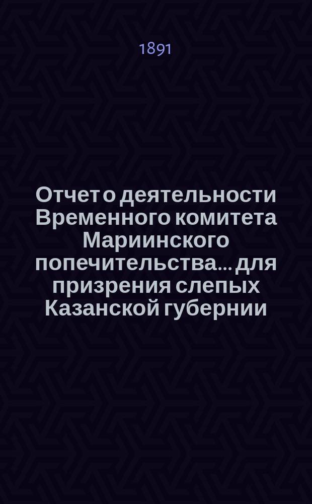 Отчет о деятельности Временного комитета Мариинского попечительства... для призрения слепых Казанской губернии... Шестой... за 1890 год