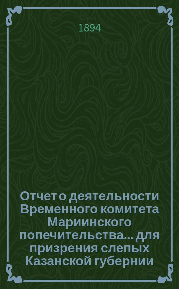 Отчет о деятельности Временного комитета Мариинского попечительства... для призрения слепых Казанской губернии... ... за 1893 год