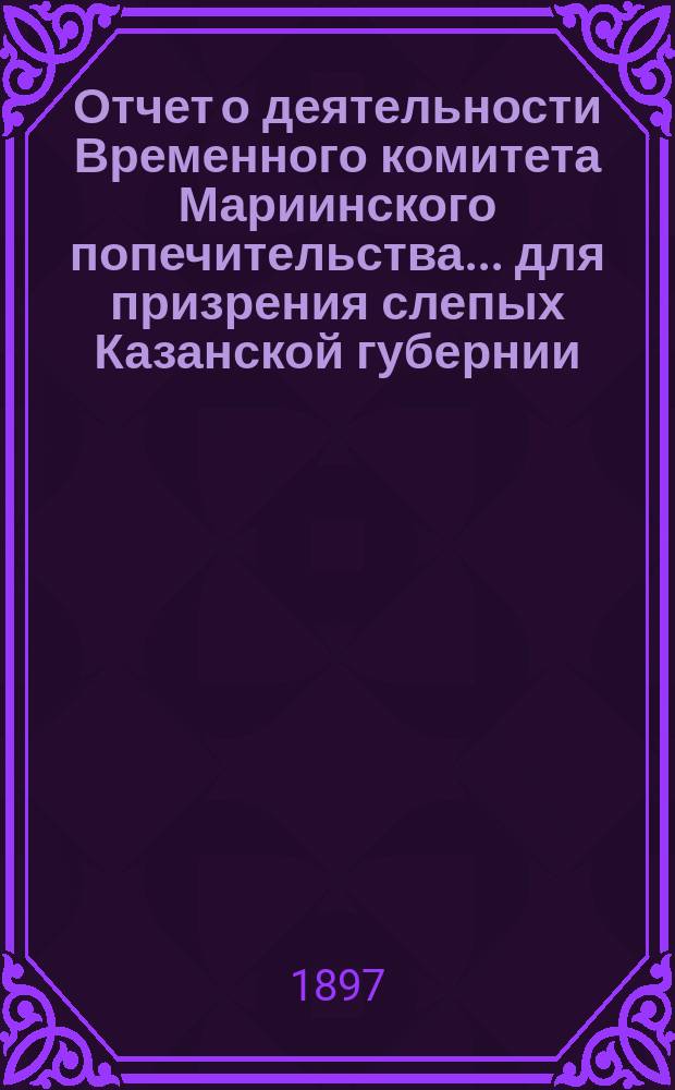 Отчет о деятельности Временного комитета Мариинского попечительства... для призрения слепых Казанской губернии... ...за 1896 год
