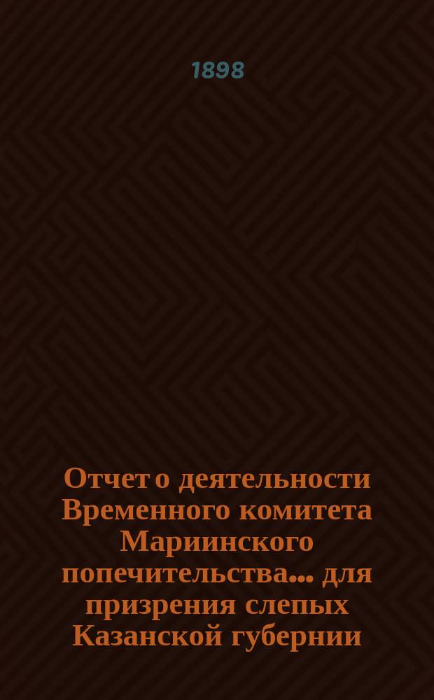 Отчет о деятельности Временного комитета Мариинского попечительства... для призрения слепых Казанской губернии... ... за 1897 год