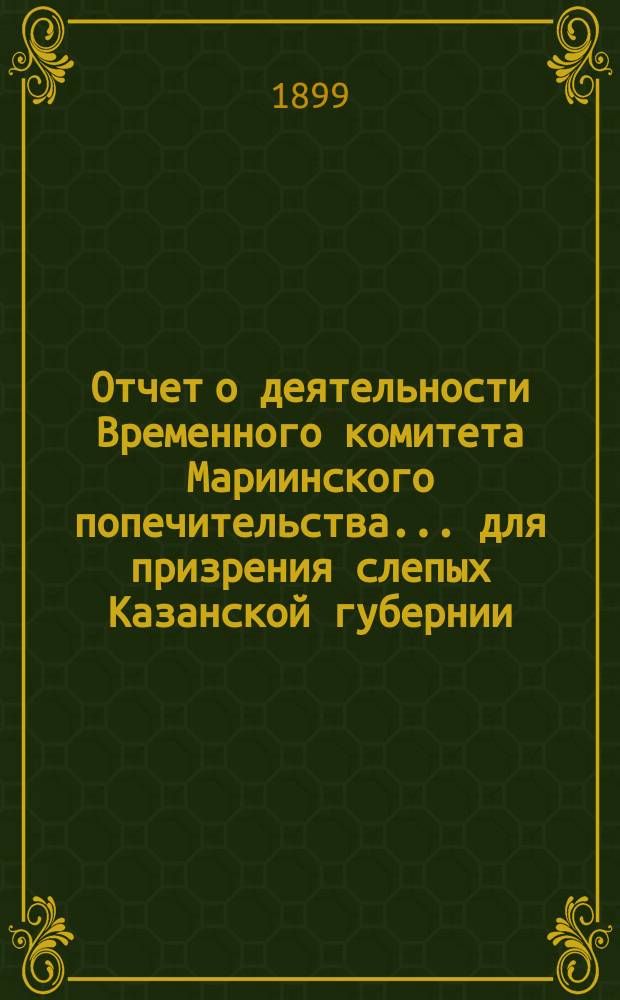 Отчет о деятельности Временного комитета Мариинского попечительства... для призрения слепых Казанской губернии... ... за 1898 год