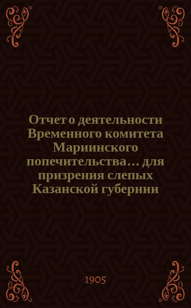 Отчет о деятельности Временного комитета Мариинского попечительства... для призрения слепых Казанской губернии... ... за 1904 год