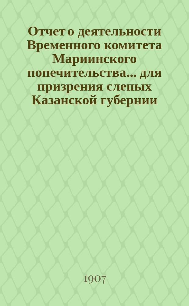 Отчет о деятельности Временного комитета Мариинского попечительства... для призрения слепых Казанской губернии... ... за 1906 год