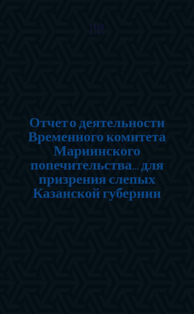 Отчет о деятельности Временного комитета Мариинского попечительства... для призрения слепых Казанской губернии... ... за 1908 год