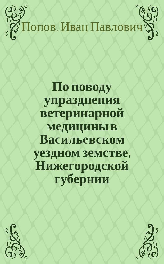 По поводу упразднения ветеринарной медицины в Васильевском уездном земстве, Нижегородской губернии : (К истории зем. вет. медицины в России)
