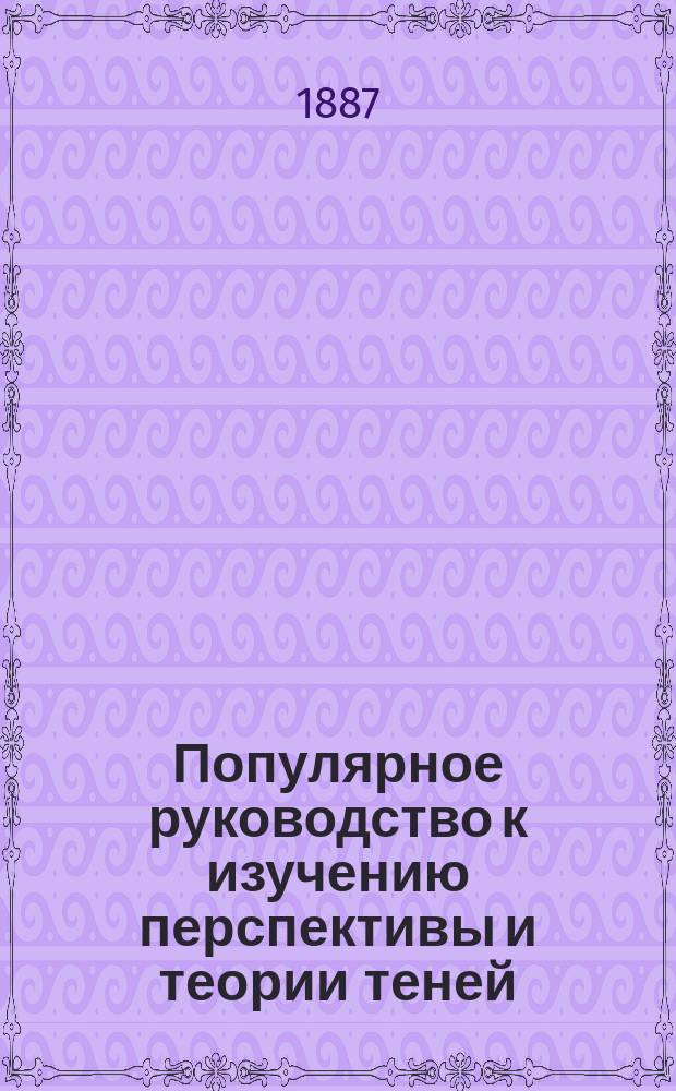 Популярное руководство к изучению перспективы и теории теней : По курсу рисования д'Анрие
