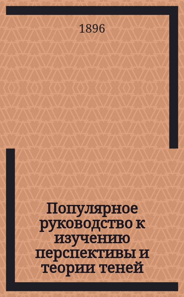Популярное руководство к изучению перспективы и теории теней : По курсу рисования д'Анрие
