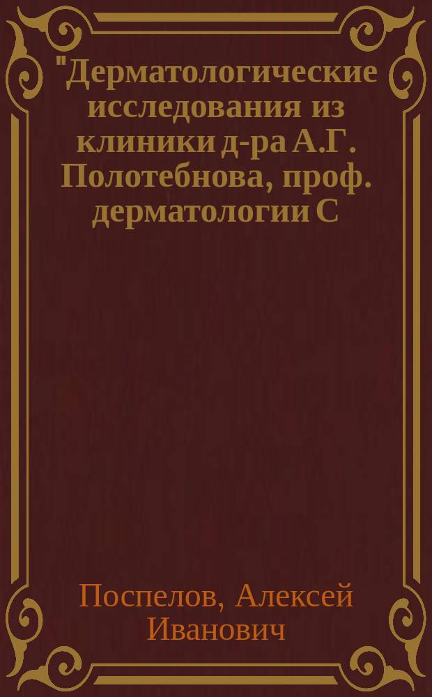 "Дерматологические исследования из клиники д-ра А.Г. Полотебнова, проф. дерматологии С.-Петербургской военно-медицинской академии". Вып. 2 с 3 табл. рис. и 7 рис. в тексте. 1887 г. : Рец.