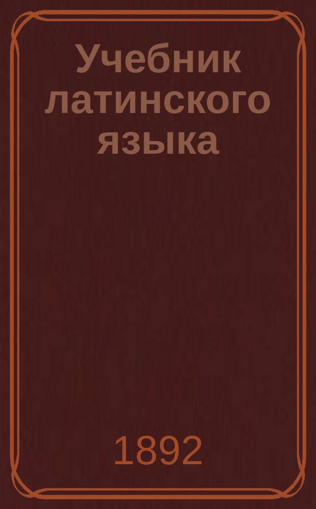 Учебник латинского языка : Для трех низших классов гимназий и прогимназий