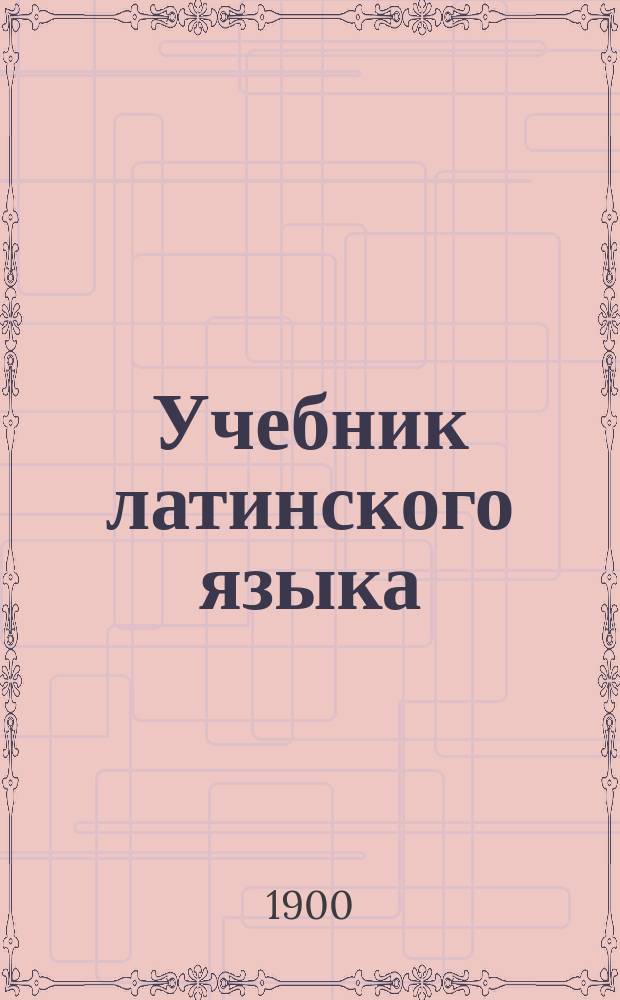 Учебник латинского языка : Для трех низших классов гимназий и прогимназий