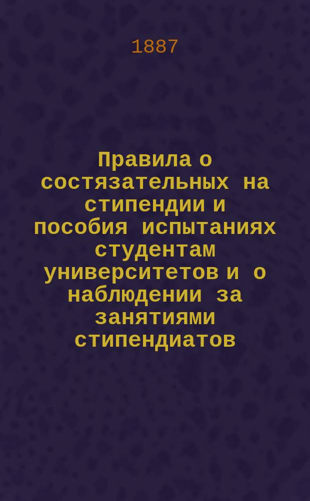 Правила о состязательных на стипендии и пособия испытаниях студентам университетов и о наблюдении за занятиями стипендиатов