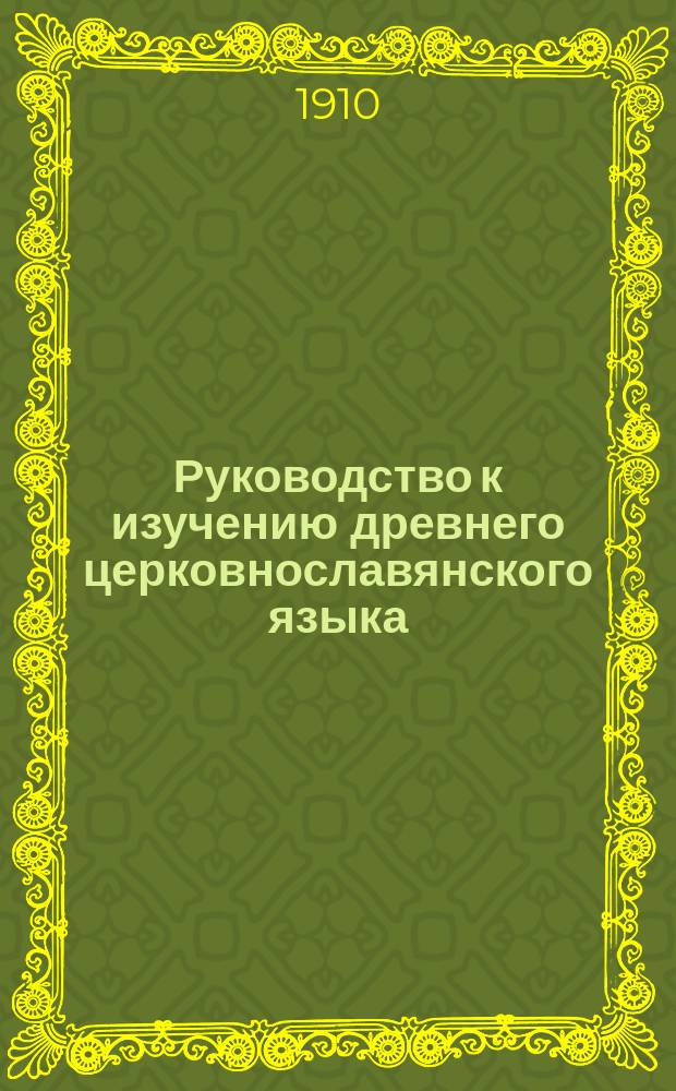 Руководство к изучению древнего церковнославянского языка : Для сред. учеб. заведений : 1. Грамматика. 2. Тексты и примеч