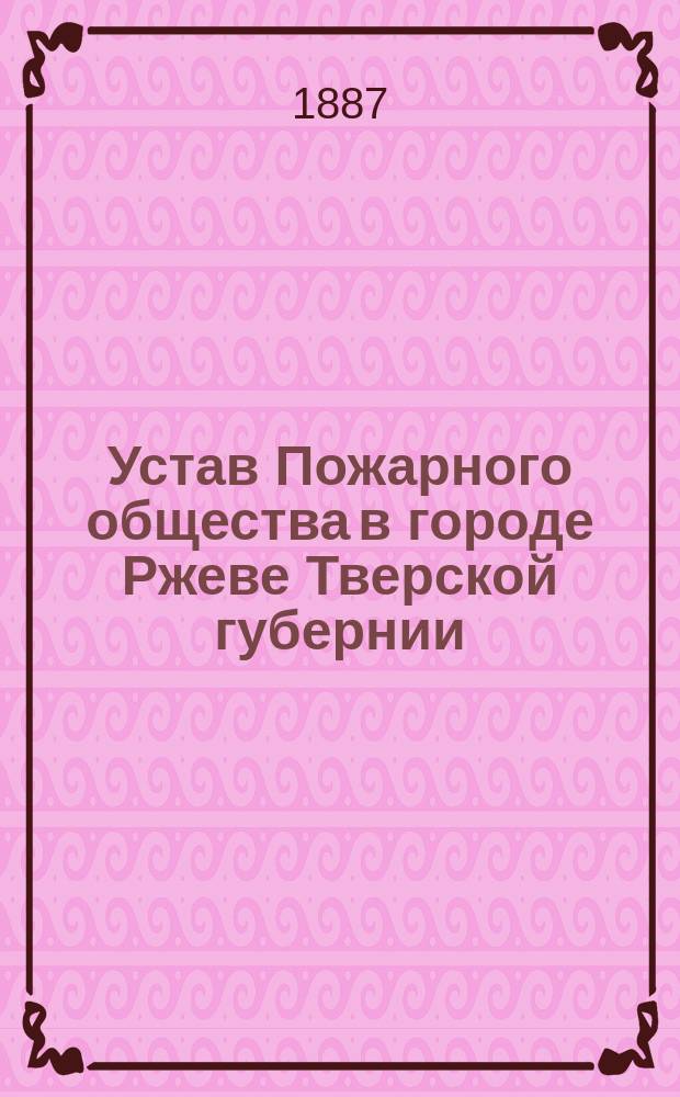 Устав Пожарного общества в городе Ржеве Тверской губернии : Утв. 12 марта 1874 г.