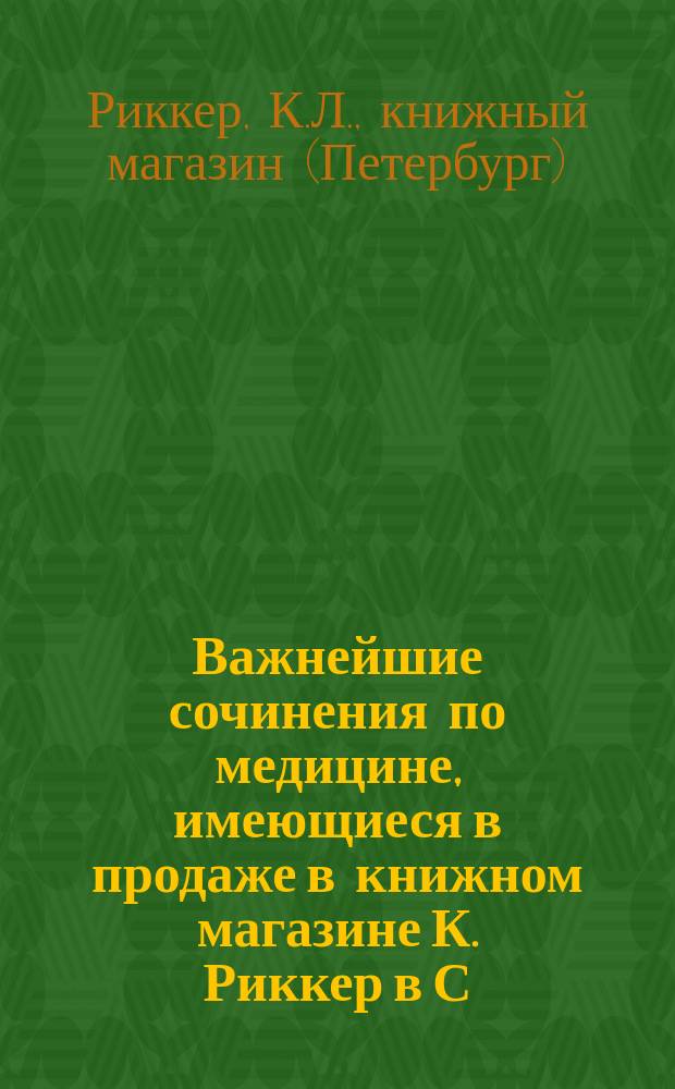 Важнейшие сочинения по медицине, имеющиеся в продаже в книжном магазине К. Риккер в С.-Петербурге...