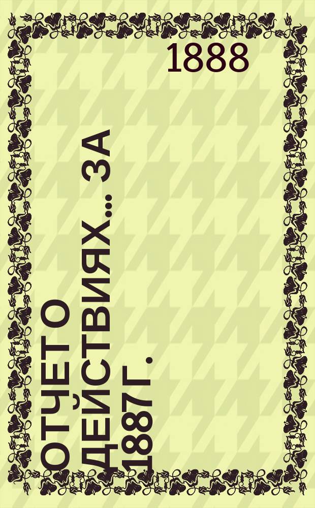 Отчет о действиях... ... за 1887 г.