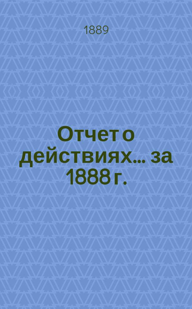 Отчет о действиях... ... за 1888 г.