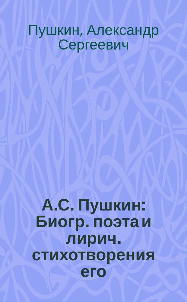 А.С. Пушкин : Биогр. поэта и лирич. стихотворения его