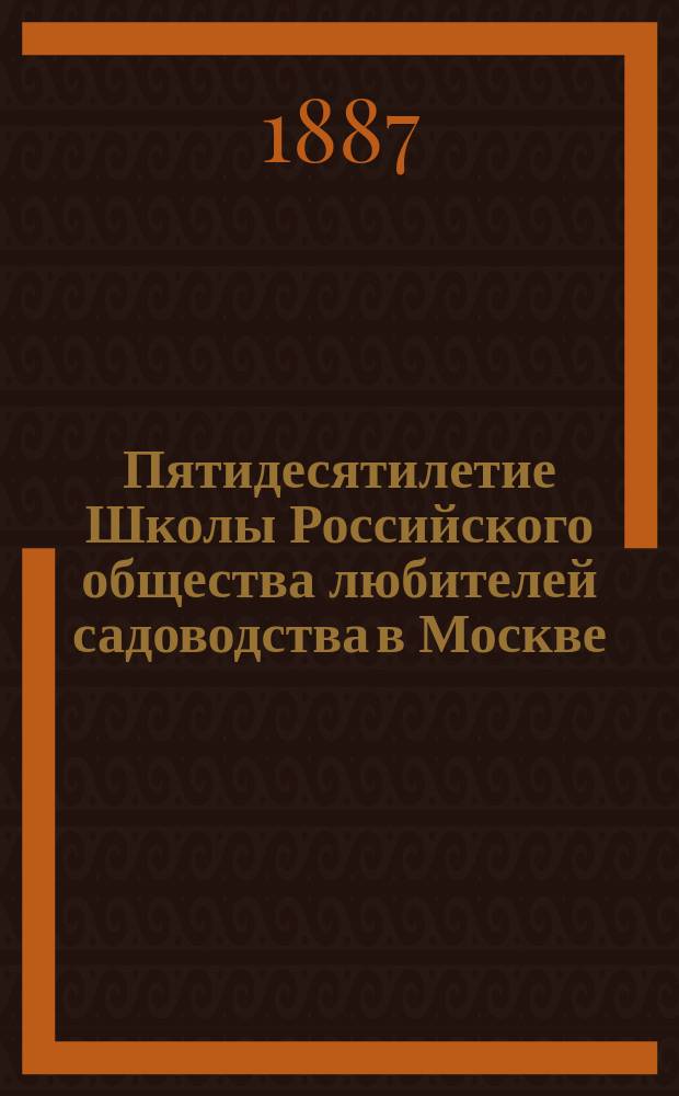 Пятидесятилетие Школы Российского общества любителей садоводства в Москве : Крат. очерк деятельности : 1837 12 июля 1887
