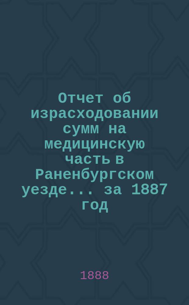 Отчет об израсходовании сумм на медицинскую часть в Раненбургском уезде... ... за 1887 год
