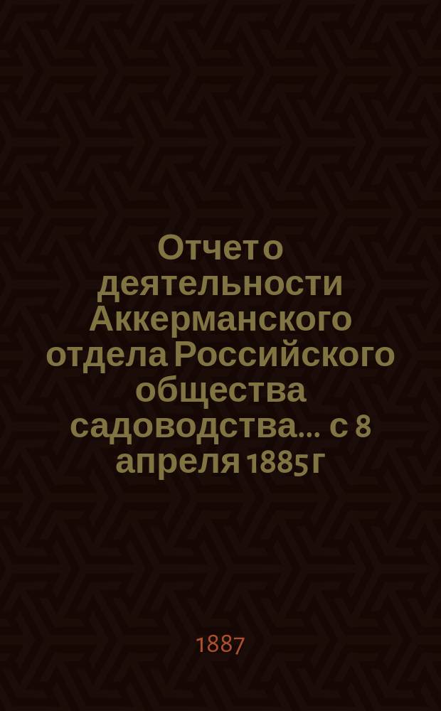 Отчет о деятельности Аккерманского отдела Российского общества садоводства... ... с 8 апреля 1885 г. по 6 мая 1887 г.