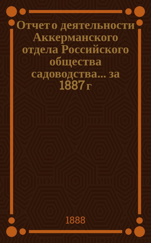 Отчет о деятельности Аккерманского отдела Российского общества садоводства... ... за 1887 г.