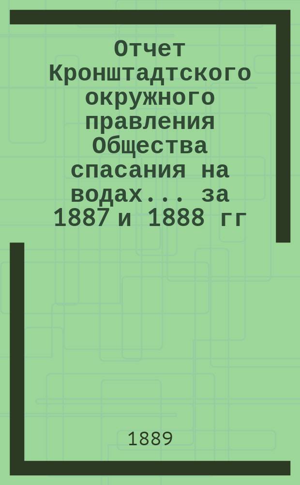 Отчет Кронштадтского окружного правления Общества спасания на водах.... ... за 1887 и 1888 гг.
