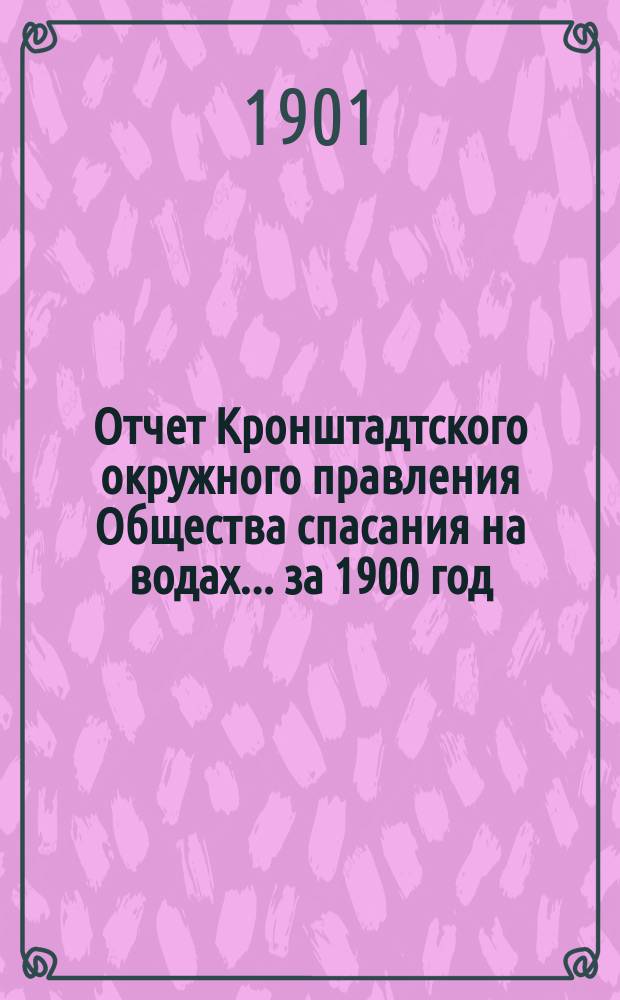 Отчет Кронштадтского окружного правления Общества спасания на водах.... ... за 1900 год