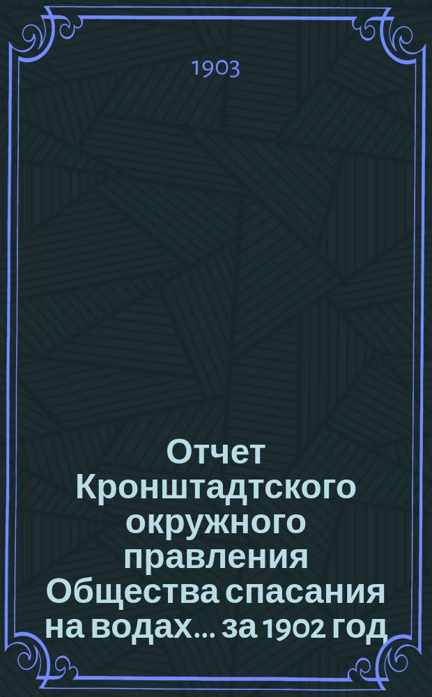 Отчет Кронштадтского окружного правления Общества спасания на водах.... ... за 1902 год