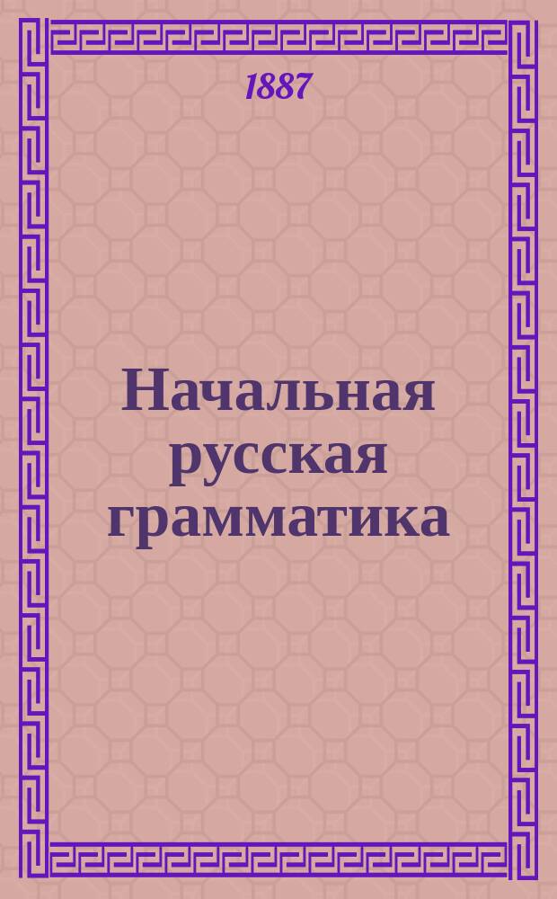 Начальная русская грамматика : Курс приготов. : Метод. руководство для нач. уч-щ и первого кл. гор. уч-щ : Письм. упр. для диктовки, списыванья и др. самостоят. работ по грамматике